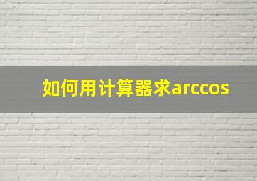 如何用计算器求arccos