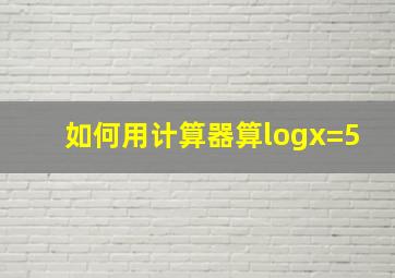 如何用计算器算logx=5