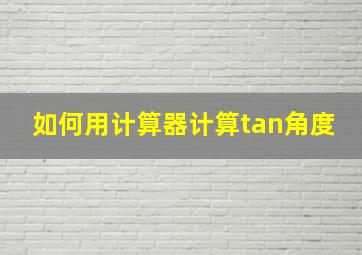 如何用计算器计算tan角度