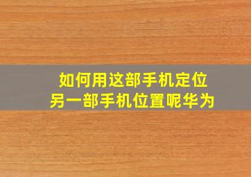 如何用这部手机定位另一部手机位置呢华为