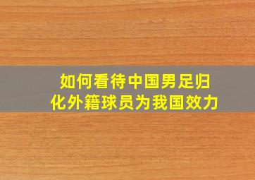 如何看待中国男足归化外籍球员为我国效力