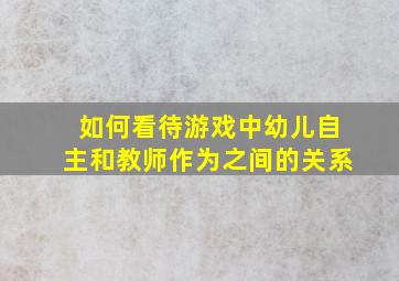 如何看待游戏中幼儿自主和教师作为之间的关系