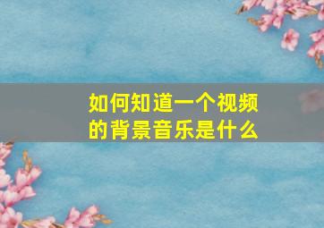 如何知道一个视频的背景音乐是什么