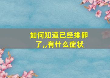 如何知道已经排卵了,,有什么症状