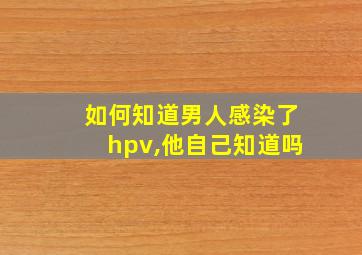 如何知道男人感染了hpv,他自己知道吗