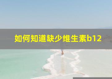 如何知道缺少维生素b12