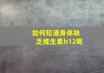 如何知道身体缺乏维生素b12呢