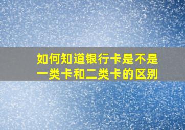 如何知道银行卡是不是一类卡和二类卡的区别