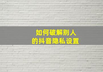 如何破解别人的抖音隐私设置