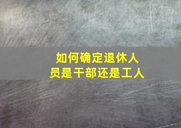 如何确定退休人员是干部还是工人