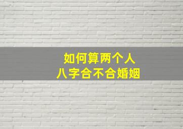 如何算两个人八字合不合婚姻