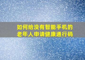 如何给没有智能手机的老年人申请健康通行码