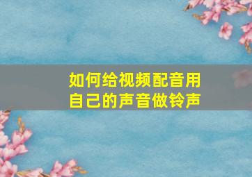 如何给视频配音用自己的声音做铃声