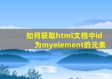 如何获取html文档中id为myelement的元素