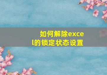 如何解除excel的锁定状态设置