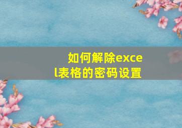 如何解除excel表格的密码设置