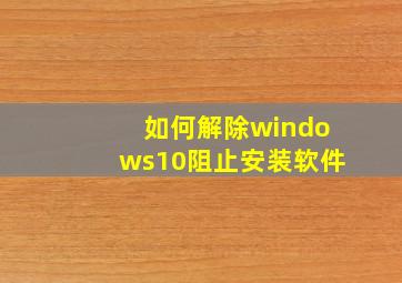 如何解除windows10阻止安装软件