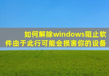 如何解除windows阻止软件由于此行可能会损害你的设备