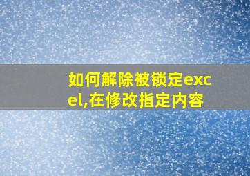 如何解除被锁定excel,在修改指定内容