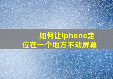 如何让iphone定位在一个地方不动屏幕