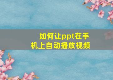 如何让ppt在手机上自动播放视频