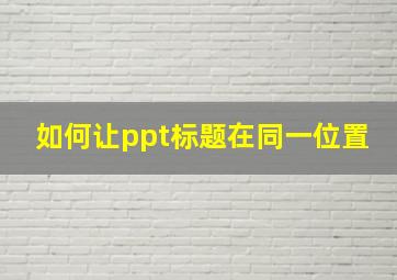 如何让ppt标题在同一位置