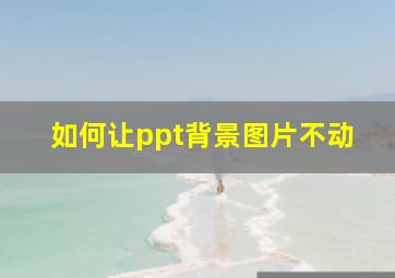 如何让ppt背景图片不动