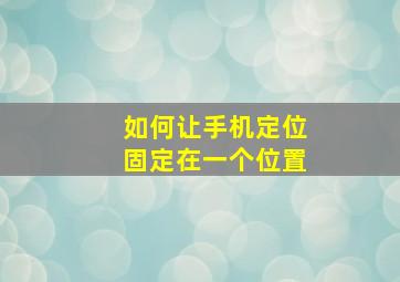 如何让手机定位固定在一个位置