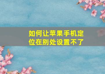 如何让苹果手机定位在别处设置不了