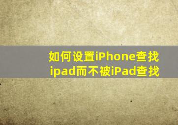 如何设置iPhone查找ipad而不被iPad查找