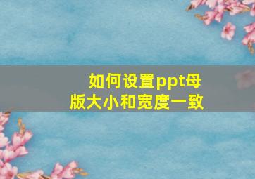 如何设置ppt母版大小和宽度一致