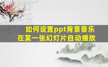 如何设置ppt背景音乐在某一张幻灯片自动播放