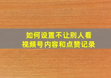 如何设置不让别人看视频号内容和点赞记录