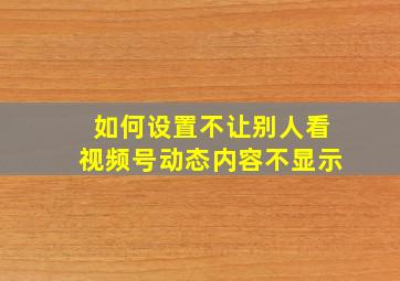 如何设置不让别人看视频号动态内容不显示