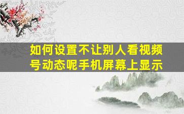 如何设置不让别人看视频号动态呢手机屏幕上显示