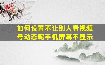 如何设置不让别人看视频号动态呢手机屏幕不显示