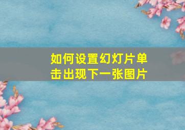 如何设置幻灯片单击出现下一张图片