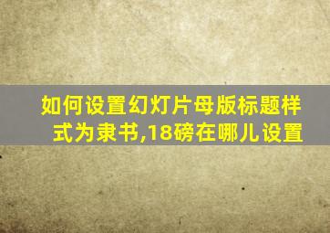 如何设置幻灯片母版标题样式为隶书,18磅在哪儿设置