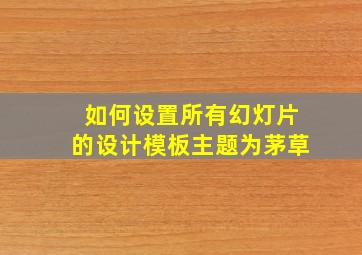 如何设置所有幻灯片的设计模板主题为茅草