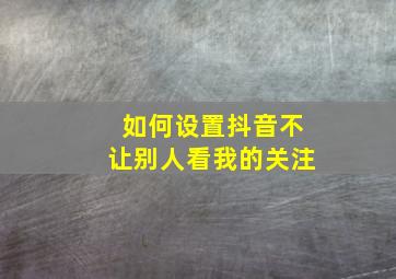 如何设置抖音不让别人看我的关注