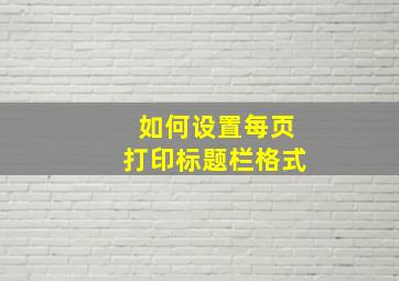 如何设置每页打印标题栏格式