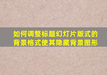 如何调整标题幻灯片版式的背景格式使其隐藏背景图形