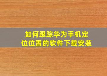 如何跟踪华为手机定位位置的软件下载安装