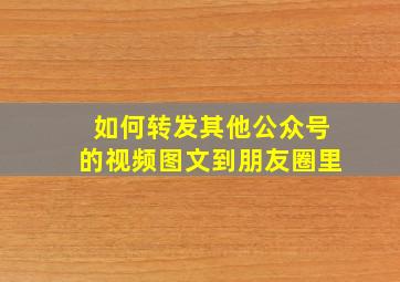 如何转发其他公众号的视频图文到朋友圈里