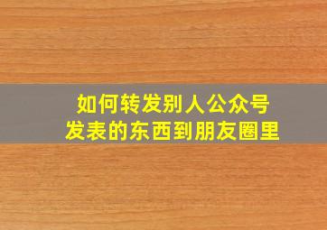 如何转发别人公众号发表的东西到朋友圈里