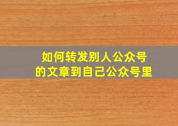 如何转发别人公众号的文章到自己公众号里