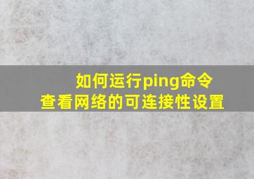 如何运行ping命令查看网络的可连接性设置