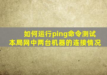 如何运行ping命令测试本局网中两台机器的连接情况