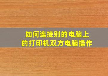 如何连接别的电脑上的打印机双方电脑操作