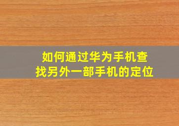 如何通过华为手机查找另外一部手机的定位